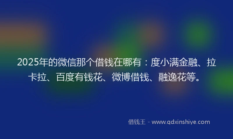 2025年的微信那个借钱在哪有：度小满金融、拉卡拉、百度有钱花、微博借钱、融逸花等。