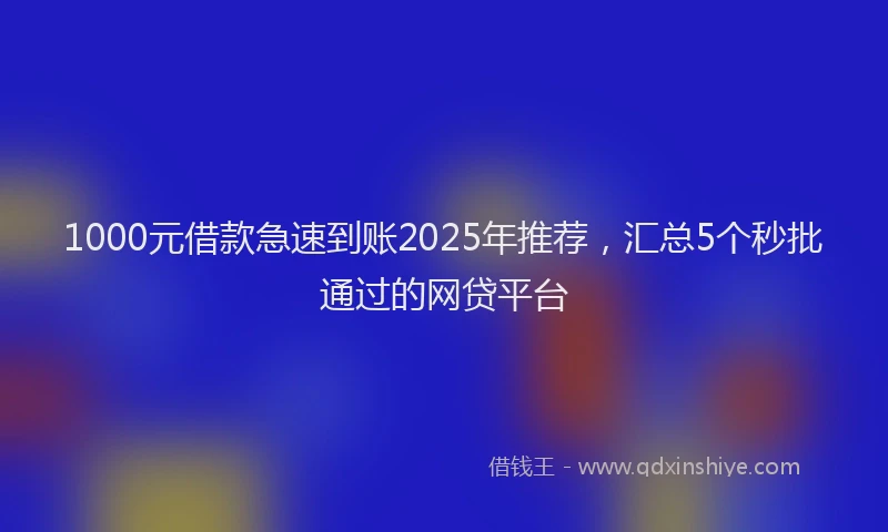 1000元借款急速到账2025年推荐，汇总5个秒批通过的网贷平台