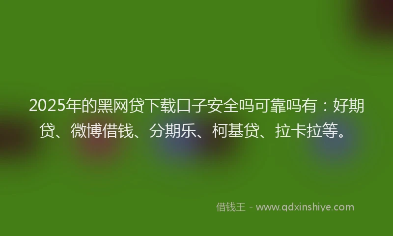 2025年的黑网贷下载口子安全吗可靠吗有：好期贷、微博借钱、分期乐、柯基贷、拉卡拉等。