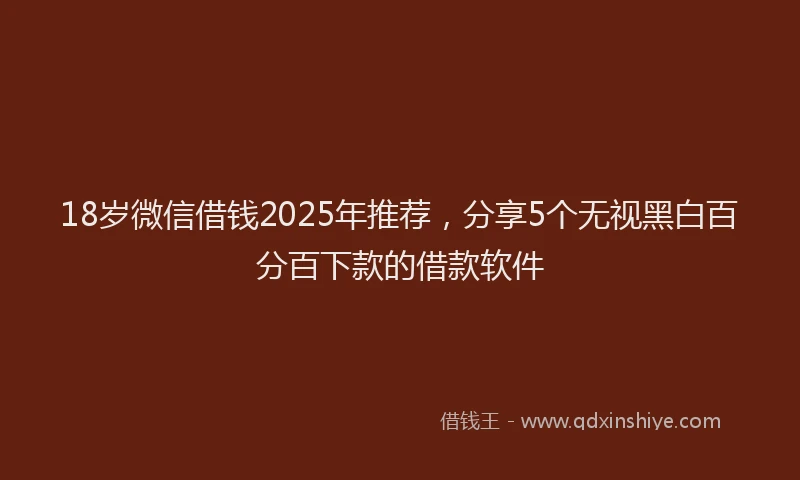18岁微信借钱2025年推荐，分享5个无视黑白百分百下款的借款软件