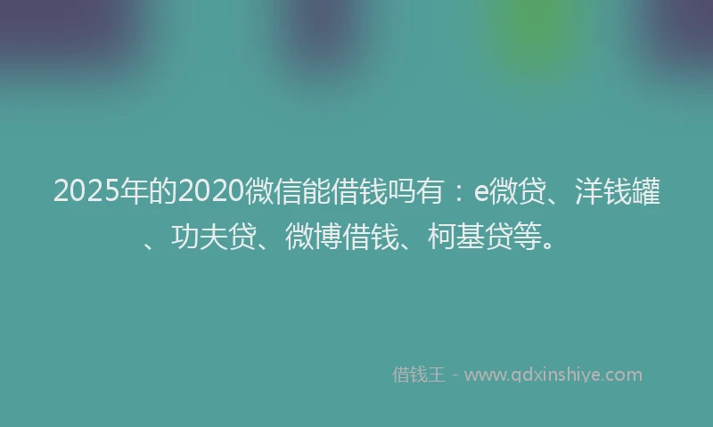 2025年的2020微信能借钱吗有：e微贷、洋钱罐、功夫贷、微博借钱、柯基贷等。
