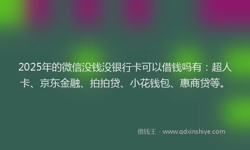 2025年的微信没钱没银行卡可以借钱吗有：超人卡、京东金融、拍拍贷、小花钱包、惠商贷等。