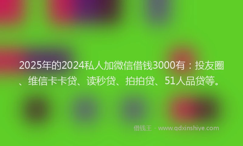 2025年的2024私人加微信借钱3000有：投友圈、维信卡卡贷、读秒贷、拍拍贷、51人品贷等。
