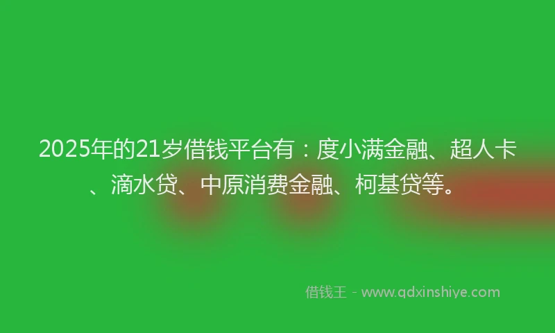 2025年的21岁借钱平台有：度小满金融、超人卡、滴水贷、中原消费金融、柯基贷等。