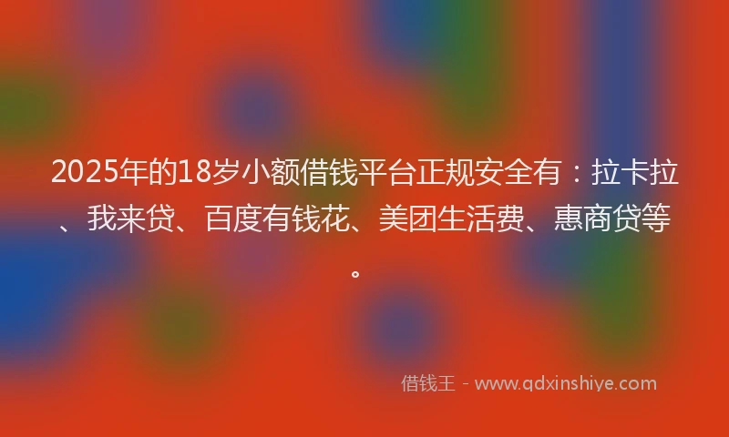 2025年的18岁小额借钱平台正规安全有：拉卡拉、我来贷、百度有钱花、美团生活费、惠商贷等。