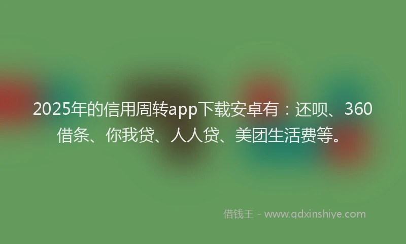 2025年的信用周转app下载安卓有：还呗、360借条、你我贷、人人贷、美团生活费等。