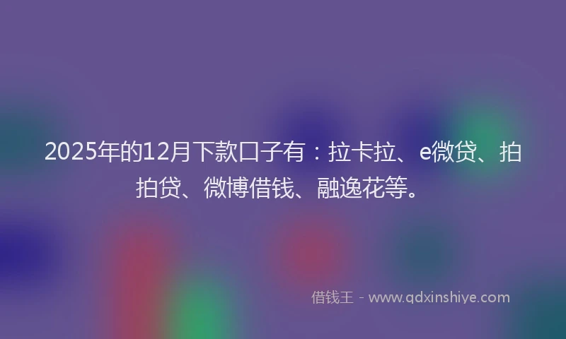 2025年的12月下款口子有：拉卡拉、e微贷、拍拍贷、微博借钱、融逸花等。