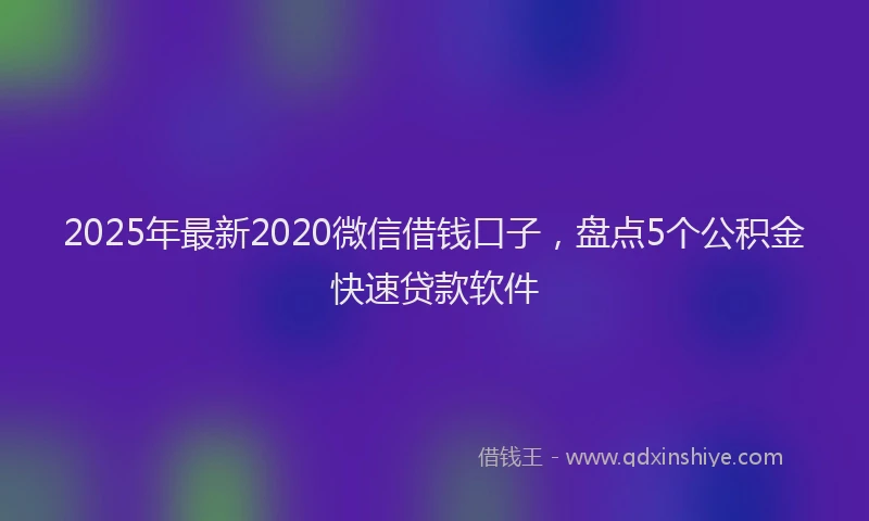 2025年最新2020微信借钱口子，盘点5个公积金快速贷款软件