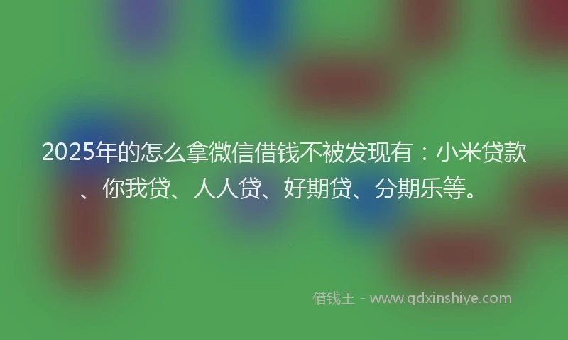 2025年的怎么拿微信借钱不被发现有：小米贷款、你我贷、人人贷、好期贷、分期乐等。