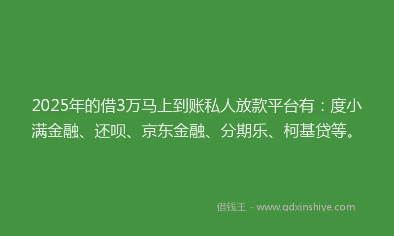 2025年的借3万马上到账私人放款平台有：度小满金融、还呗、京东金融、分期乐、柯基贷等。