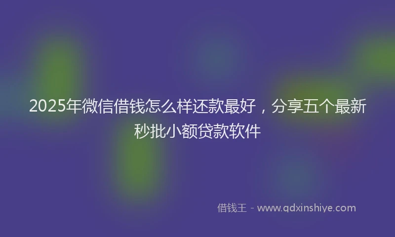2025年微信借钱怎么样还款最好，分享五个最新秒批小额贷款软件