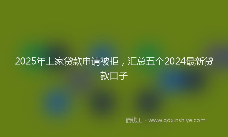 2025年上家贷款申请被拒，汇总五个2024最新贷款口子
