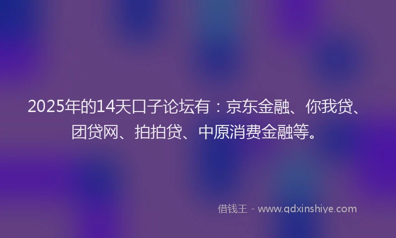 2025年的14天口子论坛有：京东金融、你我贷、团贷网、拍拍贷、中原消费金融等。