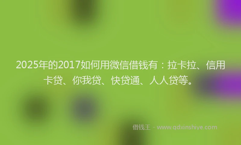 2025年的2017如何用微信借钱有：拉卡拉、信用卡贷、你我贷、快贷通、人人贷等。