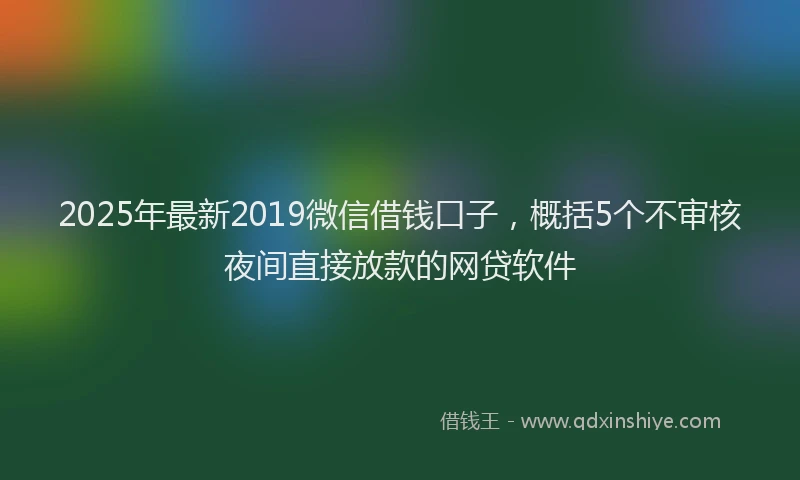 2025年最新2019微信借钱口子，概括5个不审核夜间直接放款的网贷软件