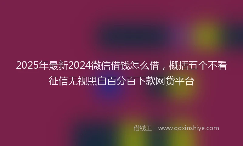 2025年最新2024微信借钱怎么借，概括五个不看征信无视黑白百分百下款网贷平台