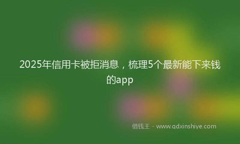 2025年信用卡被拒消息，梳理5个最新能下来钱的app