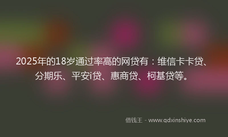 2025年的18岁通过率高的网贷有：维信卡卡贷、分期乐、平安i贷、惠商贷、柯基贷等。