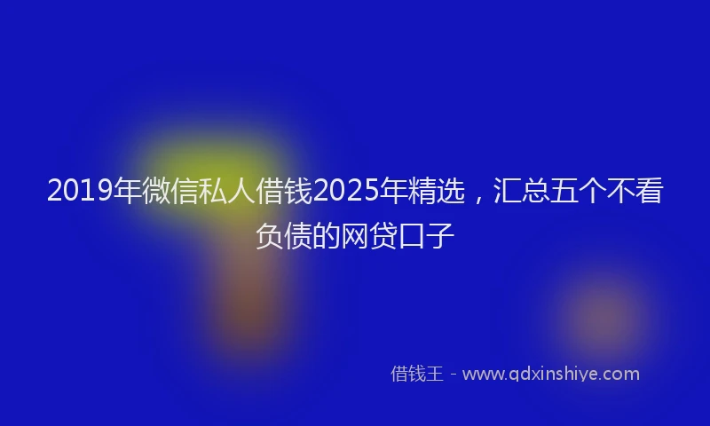 2019年微信私人借钱2025年精选，汇总五个不看负债的网贷口子
