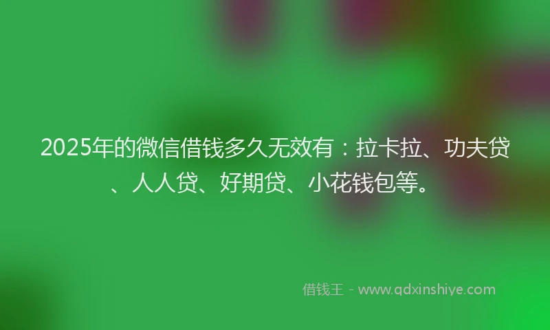 2025年的微信借钱多久无效有：拉卡拉、功夫贷、人人贷、好期贷、小花钱包等。