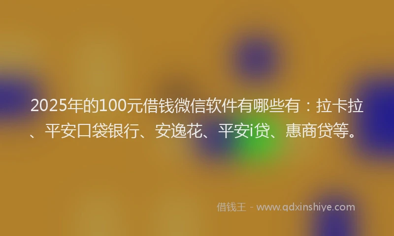 2025年的100元借钱微信软件有哪些有：拉卡拉、平安口袋银行、安逸花、平安i贷、惠商贷等。