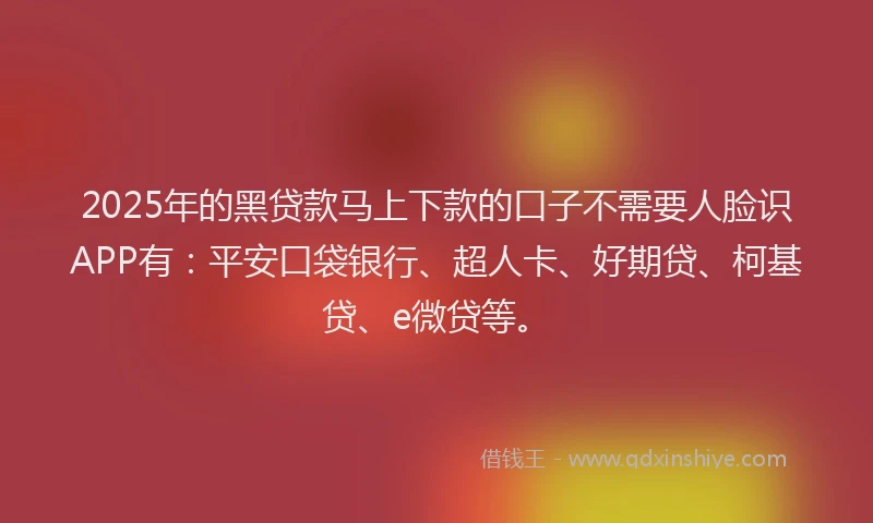 2025年的黑贷款马上下款的口子不需要人脸识APP有：平安口袋银行、超人卡、好期贷、柯基贷、e微贷等。