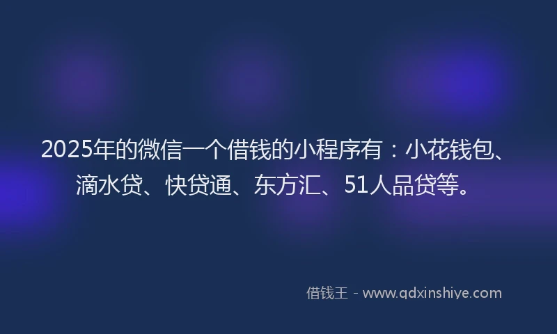 2025年的微信一个借钱的小程序有：小花钱包、滴水贷、快贷通、东方汇、51人品贷等。