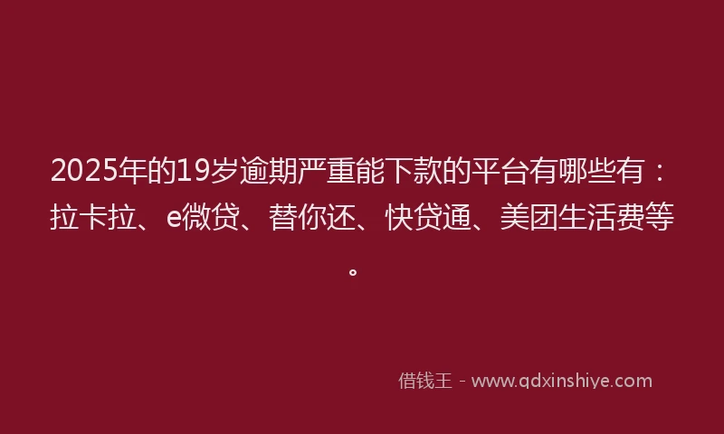 2025年的19岁逾期严重能下款的平台有哪些有：拉卡拉、e微贷、替你还、快贷通、美团生活费等。