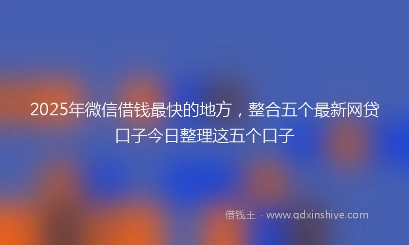 2025年微信借钱最快的地方，整合五个最新网贷口子今日整理这五个口子
