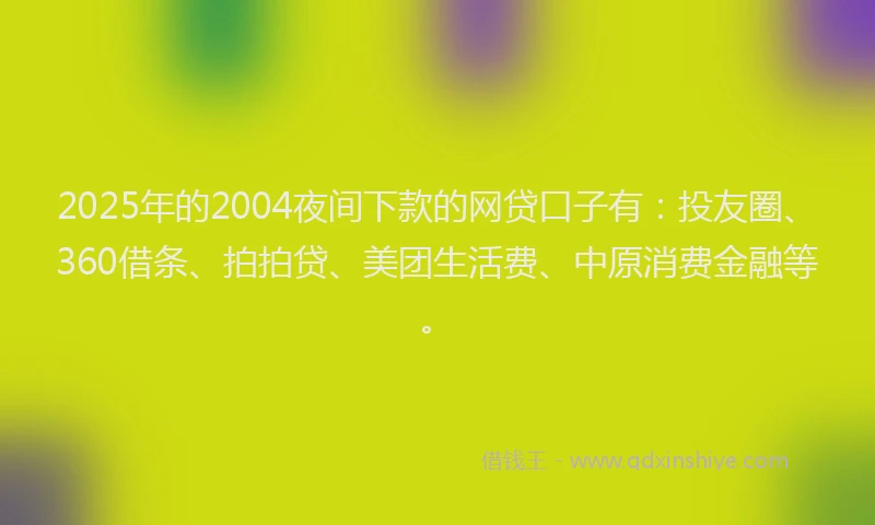 2025年的2004夜间下款的网贷口子有：投友圈、360借条、拍拍贷、美团生活费、中原消费金融等。