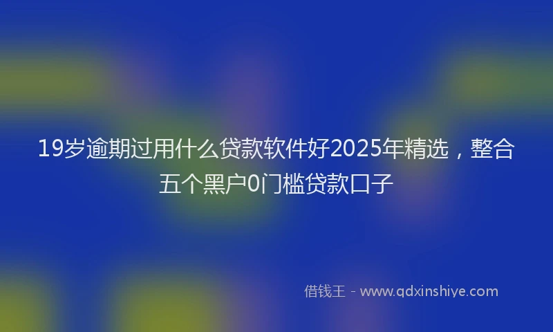 19岁逾期过用什么贷款软件好2025年精选，整合五个黑户0门槛贷款口子
