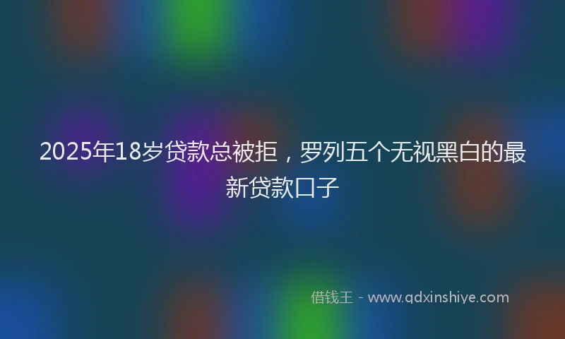2025年18岁贷款总被拒，罗列五个无视黑白的最新贷款口子