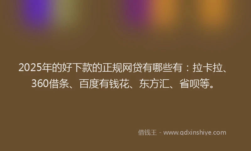 2025年的好下款的正规网贷有哪些有：拉卡拉、360借条、百度有钱花、东方汇、省呗等。