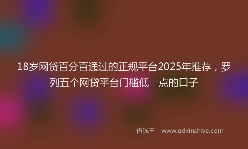 18岁网贷百分百通过的正规平台2025年推荐，罗列五个网贷平台门槛低一点的口子