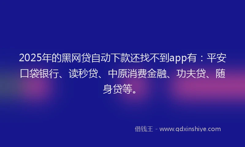 2025年的黑网贷自动下款还找不到app有：平安口袋银行、读秒贷、中原消费金融、功夫贷、随身贷等。