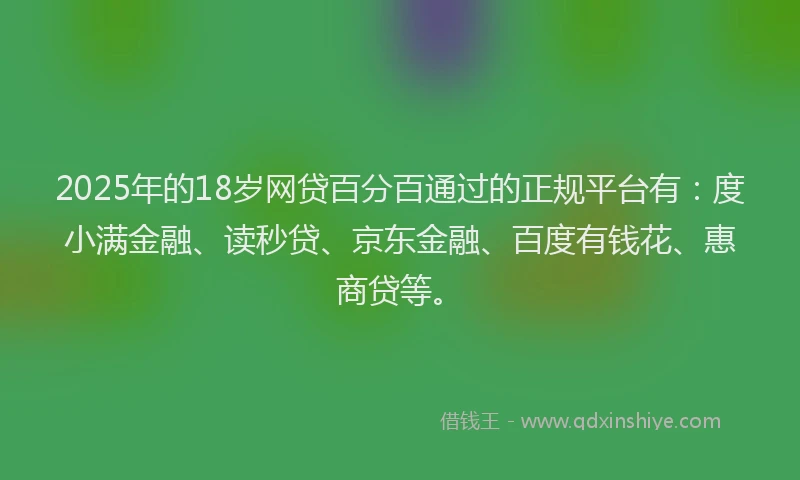 2025年的18岁网贷百分百通过的正规平台有：度小满金融、读秒贷、京东金融、百度有钱花、惠商贷等。