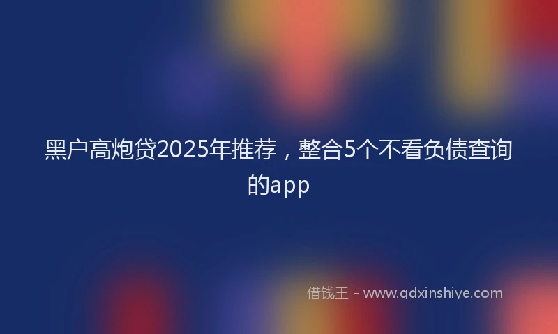 黑户高炮贷2025年推荐，整合5个不看负债查询的app