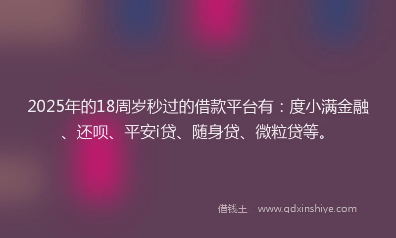 2025年的18周岁秒过的借款平台有：度小满金融、还呗、平安i贷、随身贷、微粒贷等。