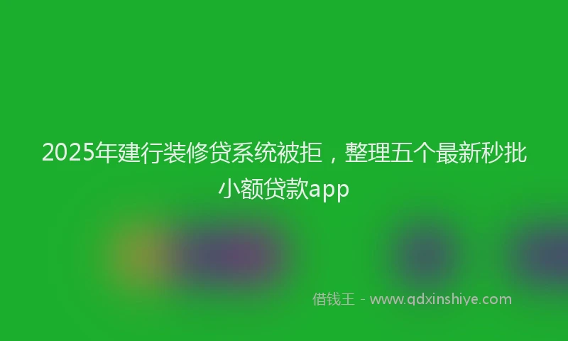 2025年建行装修贷系统被拒，整理五个最新秒批小额贷款app