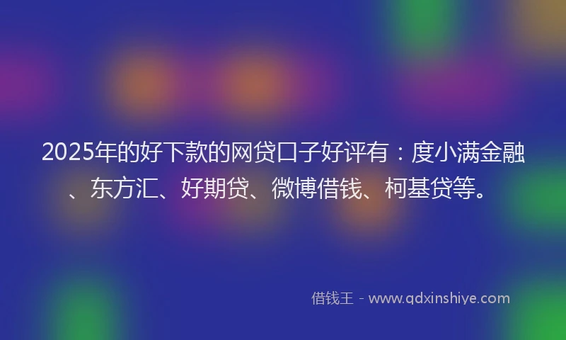 2025年的好下款的网贷口子好评有：度小满金融、东方汇、好期贷、微博借钱、柯基贷等。