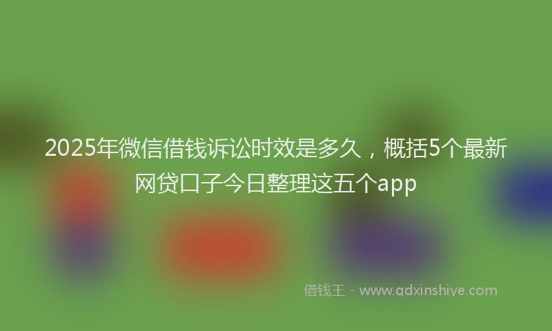 2025年微信借钱诉讼时效是多久，概括5个最新网贷口子今日整理这五个app