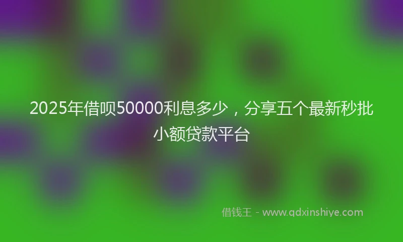 2025年借呗50000利息多少，分享五个最新秒批小额贷款平台