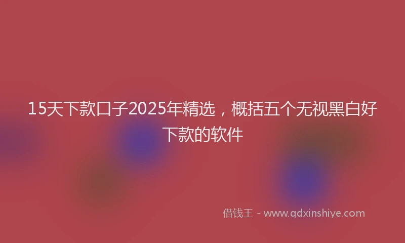 15天下款口子2025年精选，概括五个无视黑白好下款的软件
