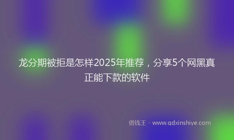 龙分期被拒是怎样2025年推荐，分享5个网黑真正能下款的软件