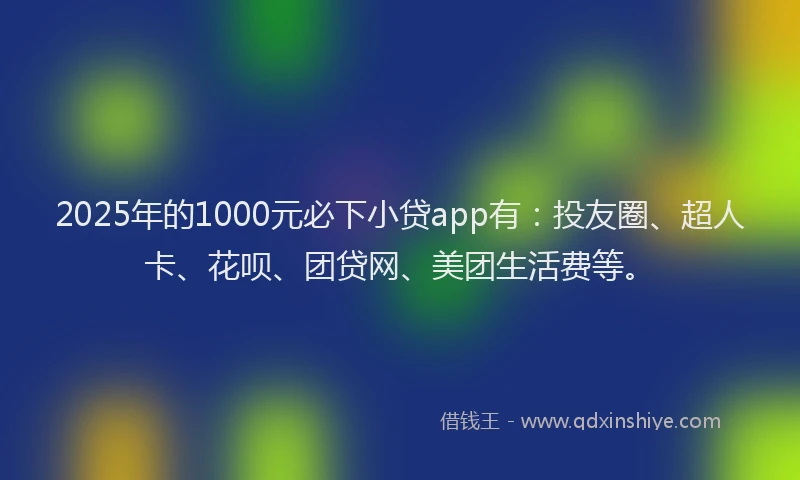 2025年的1000元必下小贷app有：投友圈、超人卡、花呗、团贷网、美团生活费等。