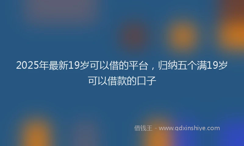 2025年最新19岁可以借的平台，归纳五个满19岁可以借款的口子
