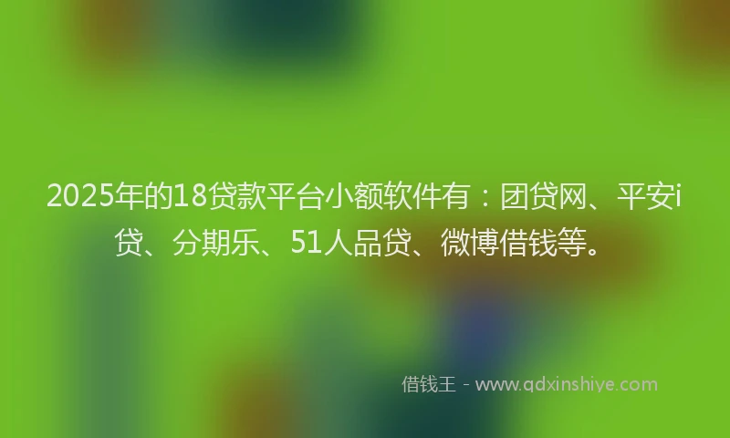 2025年的18贷款平台小额软件有：团贷网、平安i贷、分期乐、51人品贷、微博借钱等。