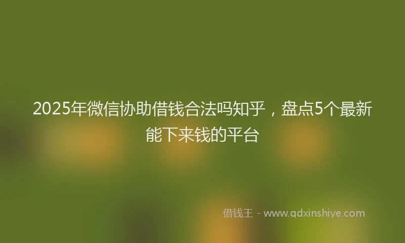 2025年微信协助借钱合法吗知乎，盘点5个最新能下来钱的平台