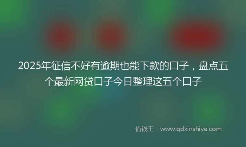 2025年征信不好有逾期也能下款的口子，盘点五个最新网贷口子今日整理这五个口子