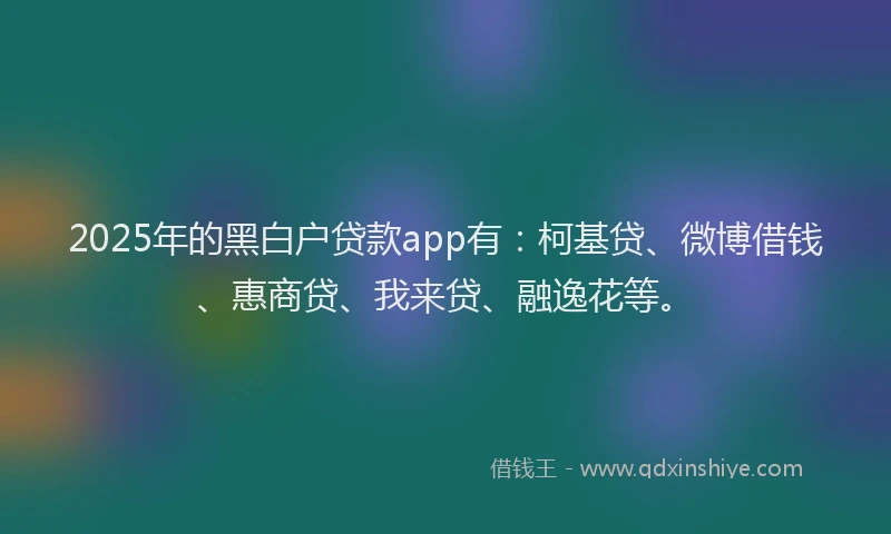2025年的黑白户贷款app有：柯基贷、微博借钱、惠商贷、我来贷、融逸花等。